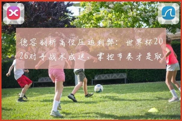 德容剖析高位压迫利弊：世界杯2026对手战术成迷，掌控节奏才是取胜关键？