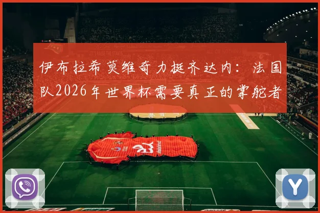 伊布拉希莫维奇力挺齐达内：法国队2026年世界杯需要真正的掌舵者
