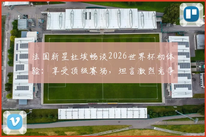 法国新星杜埃畅谈2026世界杯初体验:享受顶级赛场,坦言激烈竞争是团队进步催化剂