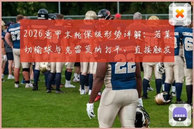 2026意甲末轮保级形势详解:若莱切输球与克雷莫纳打平,直接触发两回合附加赛规则