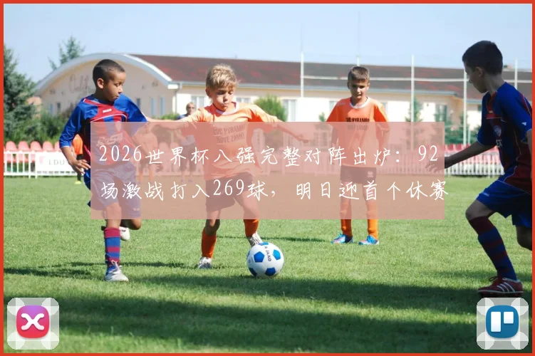 2026世界杯八强完整对阵出炉:92场激战打入269球,明日迎首个休赛日