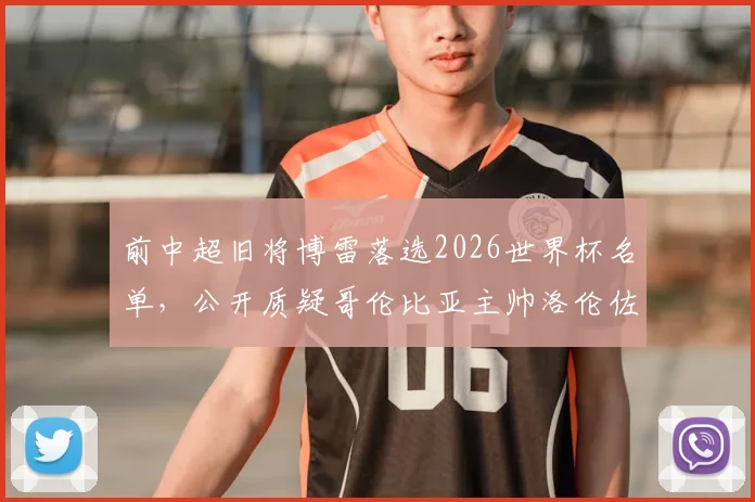 前中超旧将博雷落选2026世界杯名单,公开质疑哥伦比亚主帅洛伦佐选人:称其完全不懂球