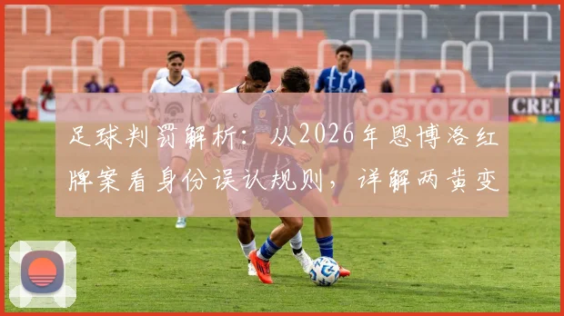 足球判罚解析:从2026年恩博洛红牌案看身份误认规则,详解两黄变一红正确性