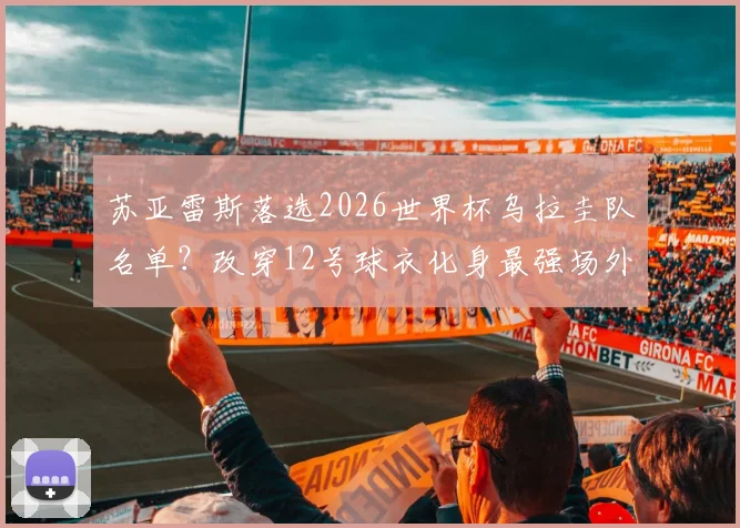 苏亚雷斯落选2026世界杯乌拉圭队名单?改穿12号球衣化身最强场外第十二人引热议