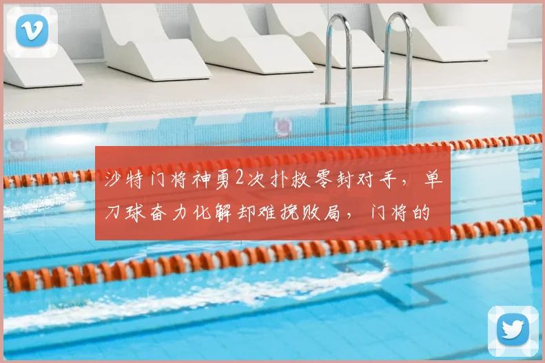 沙特门将神勇2次扑救零封对手，单刀球奋力化解却难挽败局，门将的无用功有多无奈？2026赛事回顾