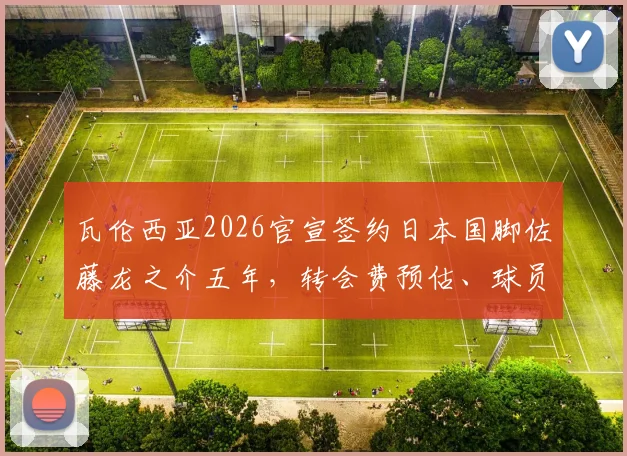 瓦伦西亚2026官宣签约日本国脚佐藤龙之介五年,转会费预估、球员数据分析及蝙蝠军团亚洲战略解读