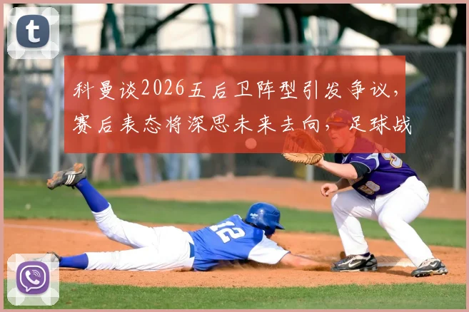 科曼谈2026五后卫阵型引发争议,赛后表态将深思未来去向,足球战术复盘分析