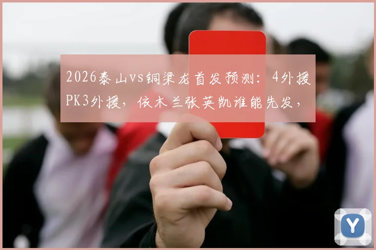 2026泰山vs铜梁龙首发预测：4外援PK3外援，依木兰张英凯谁能先发，附外援实力解析