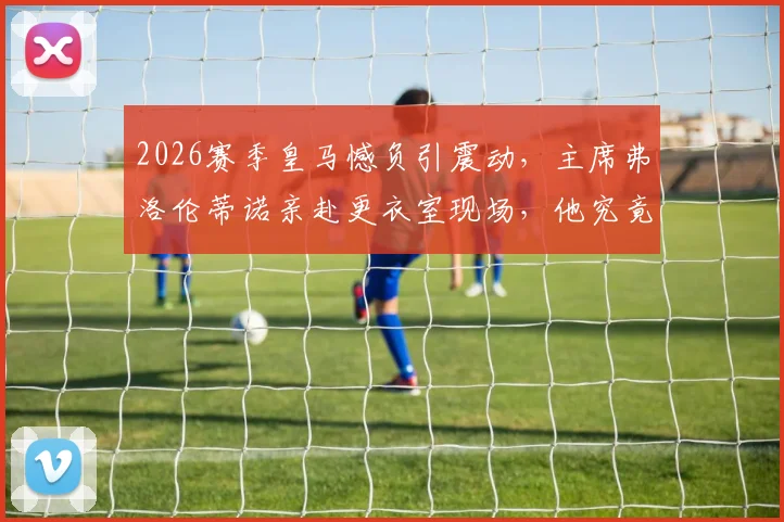 2026赛季皇马憾负引震动，主席弗洛伦蒂诺亲赴更衣室现场，他究竟对球员说了什么？最新内幕消息解读