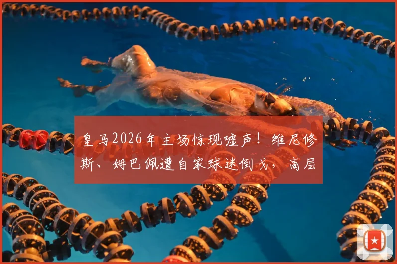 皇马2026年主场惊现嘘声！维尼修斯、姆巴佩遭自家球迷倒戈，高层震惊背后原因深析