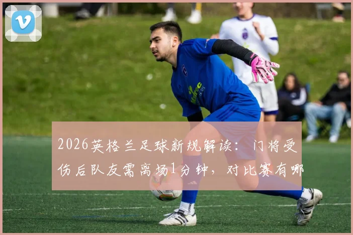 2026英格兰足球新规解读:门将受伤后队友需离场1分钟,对比赛有哪些具体影响?