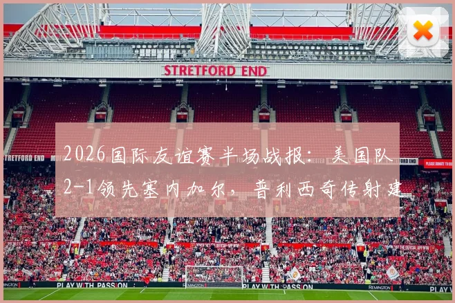2026国际友谊赛半场战报:美国队2-1领先塞内加尔,普利西奇传射建功,马内为球队挽回颜面