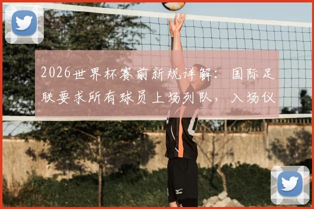 2026世界杯赛前新规详解:国际足联要求所有球员上场列队,入场仪式迎来重大变革