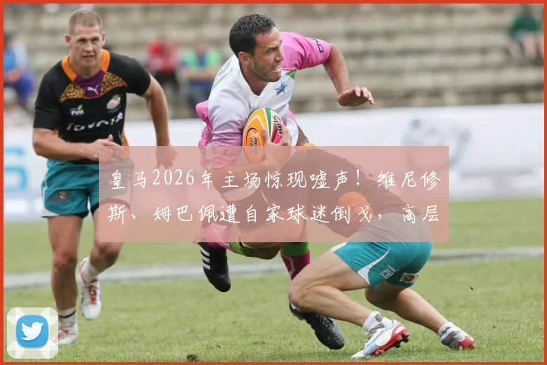 皇马2026年主场惊现嘘声！维尼修斯、姆巴佩遭自家球迷倒戈，高层震惊背后原因深析