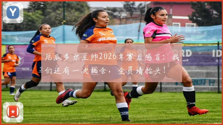 厄瓜多尔主帅2026年赛后感言：我们还有一次机会，全员请抬头！