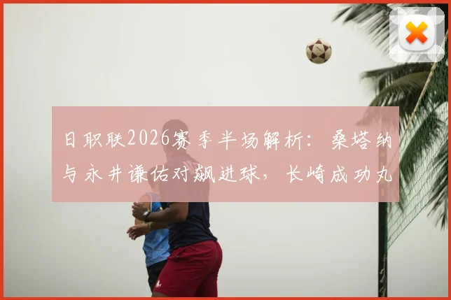日职联2026赛季半场解析：桑塔纳与永井谦佑对飙进球，长崎成功丸1-1战平名古屋鲸鱼关键数据复盘