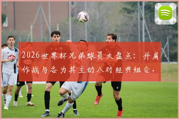 2026世界杯兄弟球员大盘点:并肩作战与各为其主的八对经典组合,足球史上还有哪些著名兄弟档?