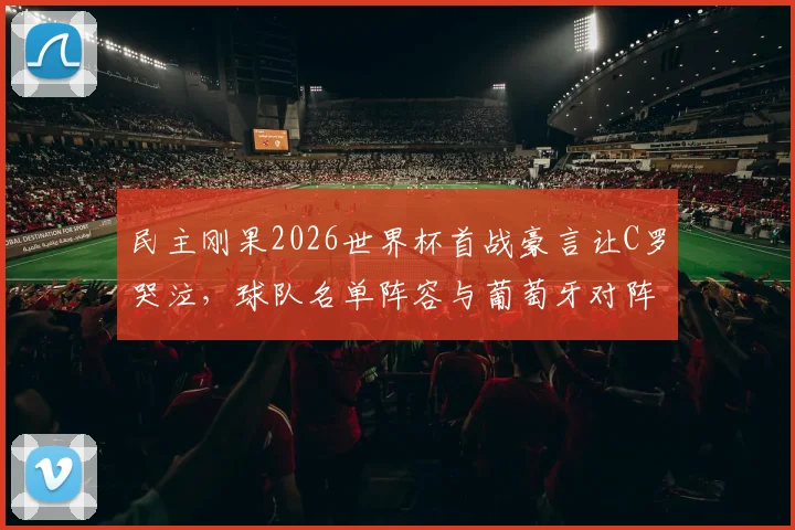 民主刚果2026世界杯首战豪言让C罗哭泣，球队名单阵容与葡萄牙对阵前景分析
