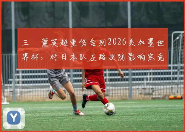 三笘薰英超重伤告别2026美加墨世界杯，对日本队左路攻防影响究竟有多大？
