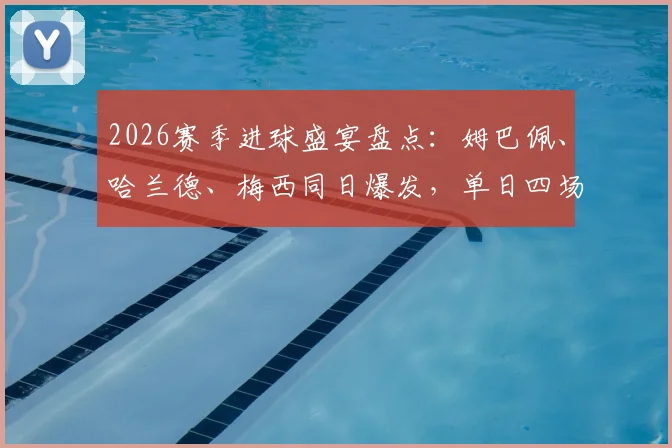 2026赛季进球盛宴盘点：姆巴佩、哈兰德、梅西同日爆发，单日四场狂轰16球全回顾
