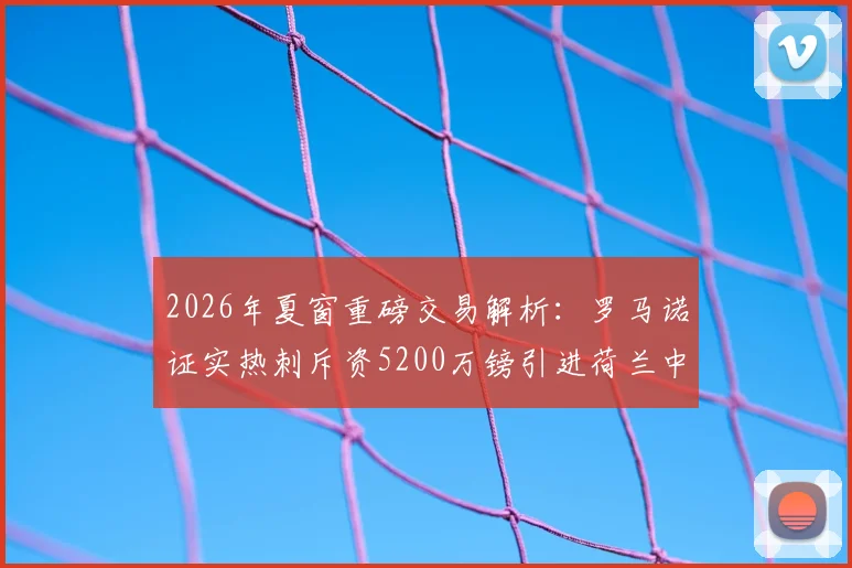 2026年夏窗重磅交易解析:罗马诺证实热刺斥资5200万镑引进荷兰中卫范黑克,这笔签约划算吗?