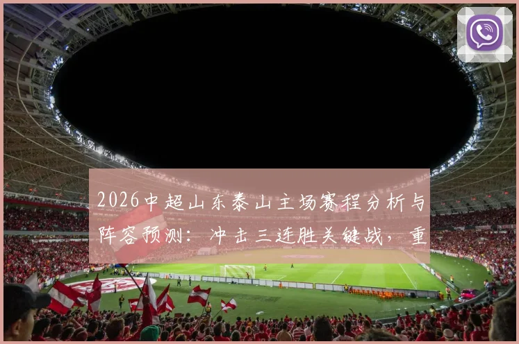 2026中超山东泰山主场赛程分析与阵容预测:冲击三连胜关键战,重庆两江竞技连续客场作战前景深度解读