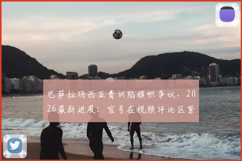 巴萨拉玛西亚青训陷旗帜争议,2026最新进展:官号在视频评论区紧急澄清背后原因
