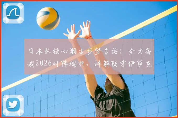 日本队核心濑古步梦专访：全力备战2026对阵瑞典，详解防守伊萨克与哲凯赖什关键策略