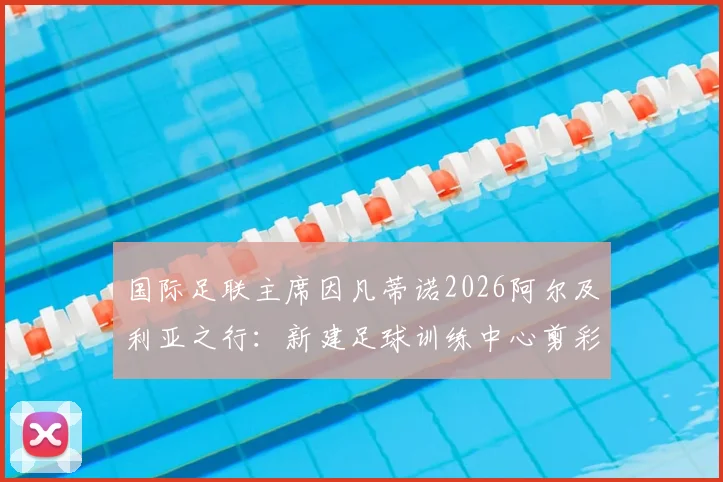 国际足联主席因凡蒂诺2026阿尔及利亚之行:新建足球训练中心剪彩落成,中东报全程跟踪报道