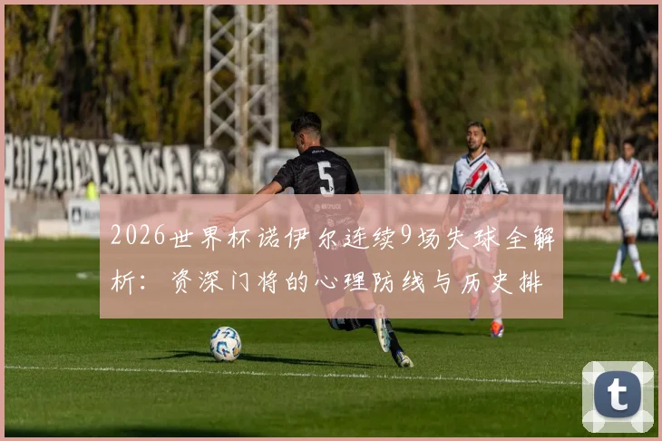 2026世界杯诺伊尔连续9场失球全解析：资深门将的心理防线与历史排名探讨