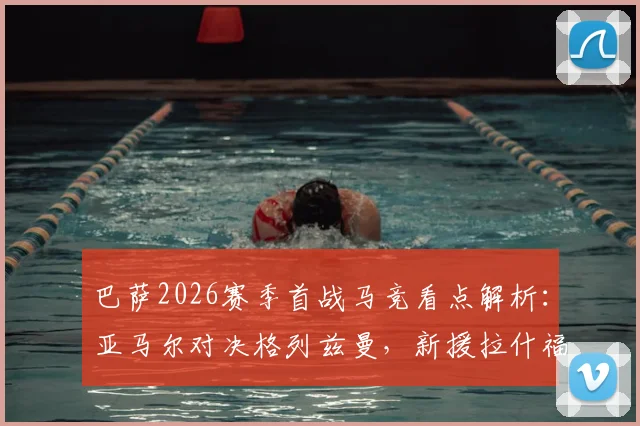 巴萨2026赛季首战马竞看点解析：亚马尔对决格列兹曼，新援拉什福德与小蜘蛛能否闪耀？附历史交锋数据
