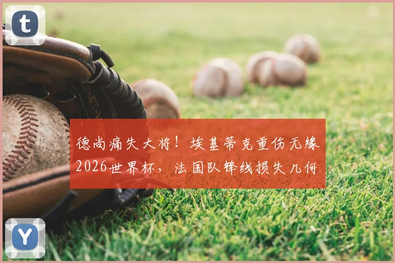 德尚痛失大将!埃基蒂克重伤无缘2026世界杯,法国队锋线损失几何?未来谁顶替他?