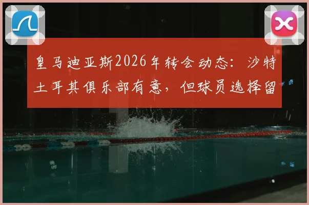 皇马迪亚斯2026年转会动态：沙特土耳其俱乐部有意，但球员选择留队，未来前景分析与薪资传闻详解