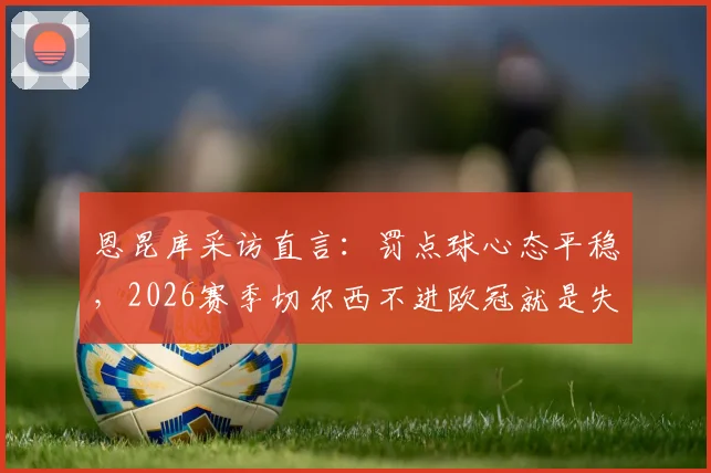 恩昆库采访直言：罚点球心态平稳，2026赛季切尔西不进欧冠就是失败！
