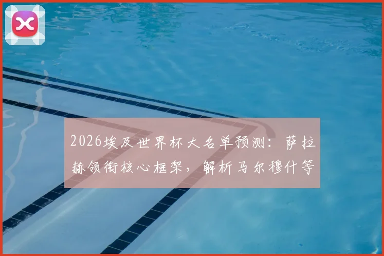 2026埃及世界杯大名单预测:萨拉赫领衔核心框架,解析马尔穆什等新星入选前景,谁将遗憾无缘?