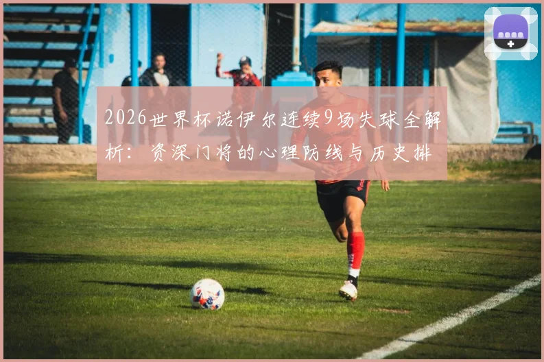 2026世界杯诺伊尔连续9场失球全解析:资深门将的心理防线与历史排名探讨