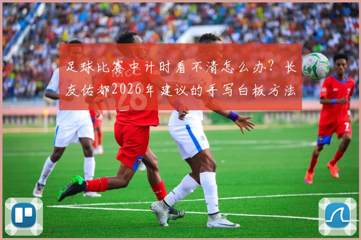 足球比赛中计时看不清怎么办?长友佑都2026年建议的手写白板方法解析与实用指南