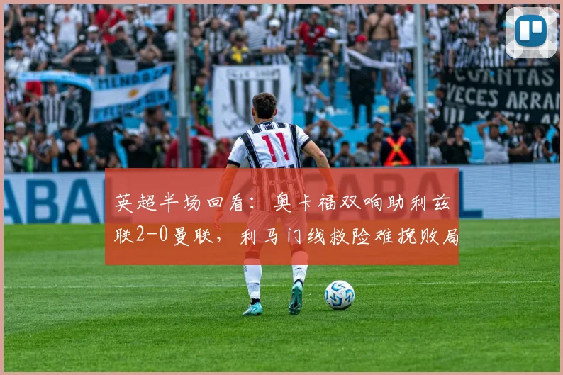 英超半场回看:奥卡福双响助利兹联2-0曼联,利马门线救险难挽败局,附本场集锦与进球动图