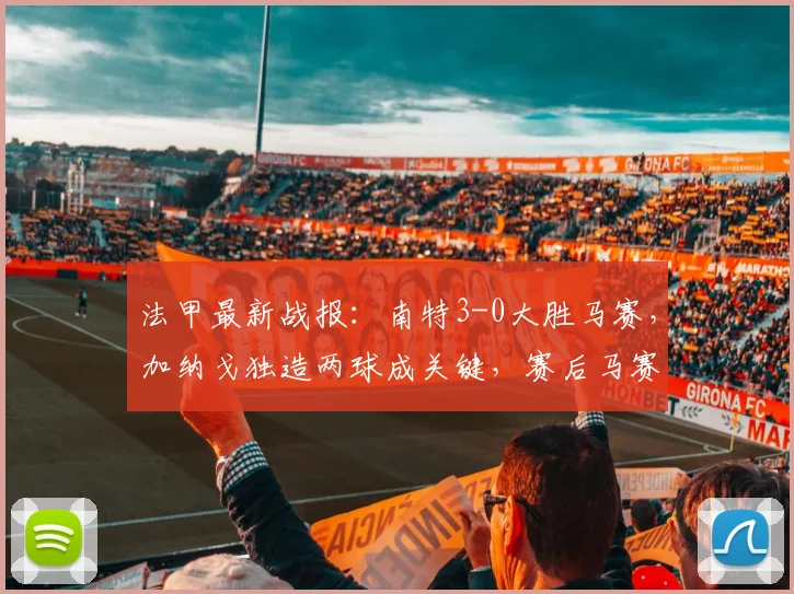 法甲最新战报：南特3-0大胜马赛，加纳戈独造两球成关键，赛后马赛失利原因深度解读