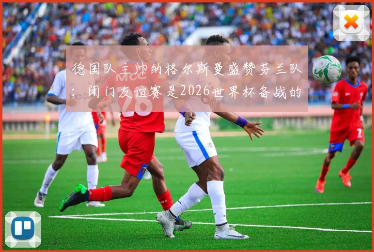 德国队主帅纳格尔斯曼盛赞芬兰队：闭门友谊赛是2026世界杯备战的秘密武器