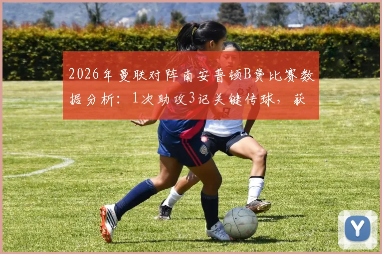 2026年曼联对阵南安普顿B费比赛数据分析:1次助攻3记关键传球,获评7.7分助球队取胜