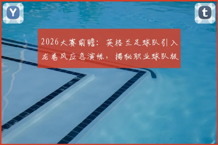 2026大赛前瞻：英格兰足球队引入龙卷风应急演练，揭秘职业球队极端天气避险全流程