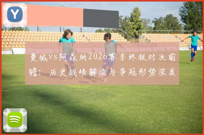曼城vs阿森纳2026赛季终极对决前瞻：历史战绩解读与争冠形势深度剖析，附关键球员战术解析