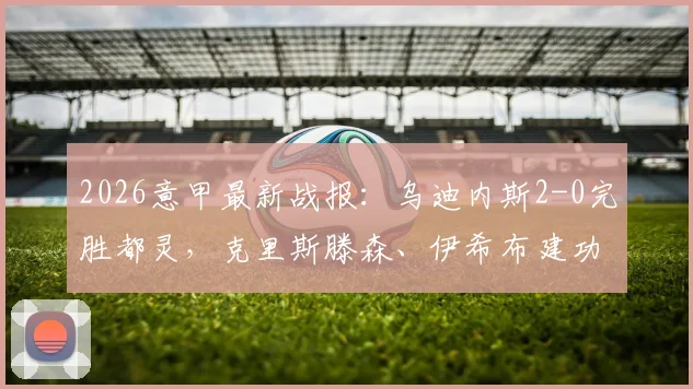2026意甲最新战报:乌迪内斯2-0完胜都灵,克里斯滕森、伊希布建功全场录像回放解析