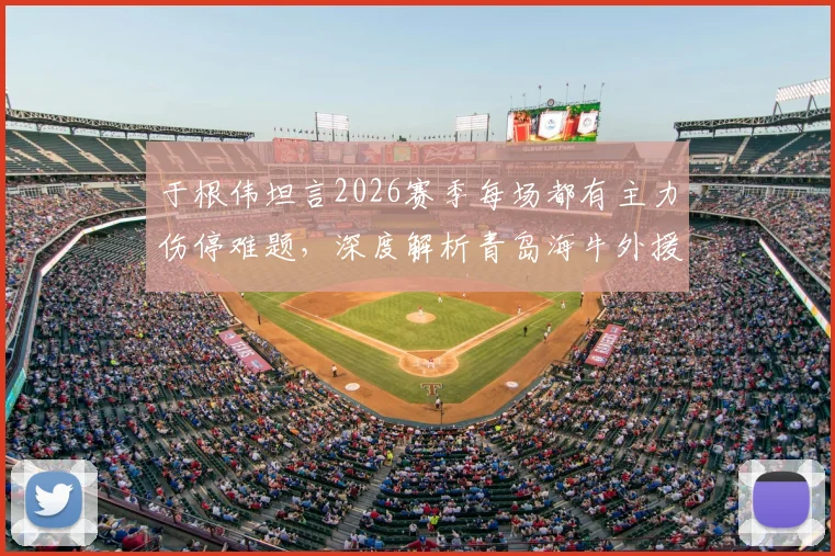 于根伟坦言2026赛季每场都有主力伤停难题,深度解析青岛海牛外援阵容真实实力