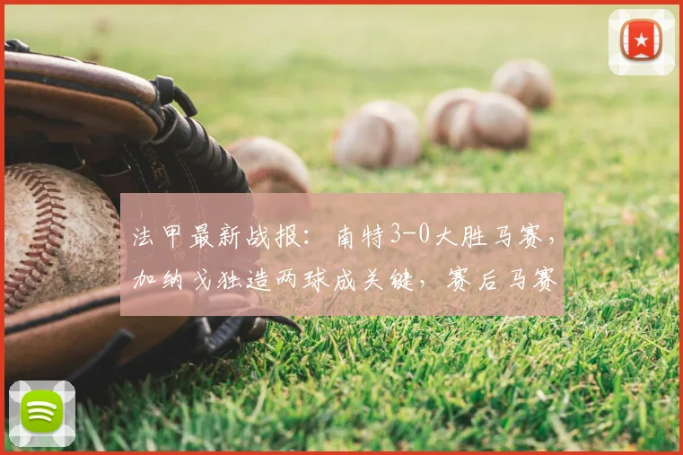 法甲最新战报:南特3-0大胜马赛,加纳戈独造两球成关键,赛后马赛失利原因深度解读