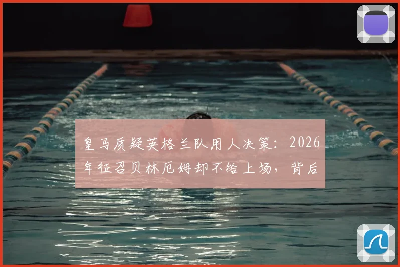 皇马质疑英格兰队用人决策：2026年征召贝林厄姆却不给上场，背后原因是什么？