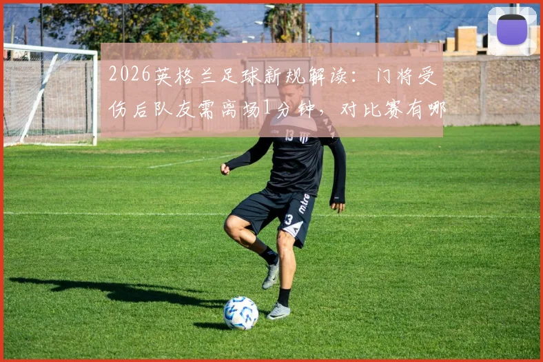 2026英格兰足球新规解读：门将受伤后队友需离场1分钟，对比赛有哪些具体影响？