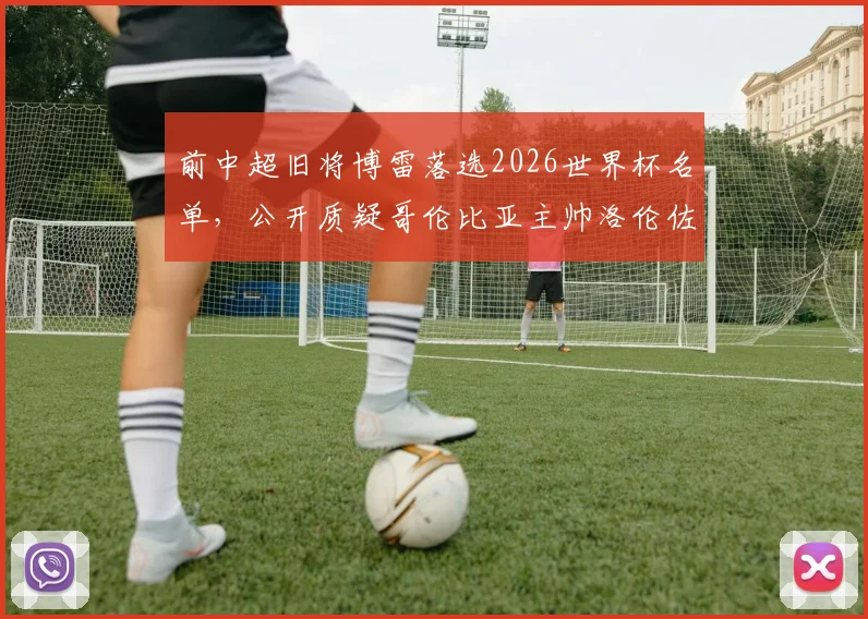 前中超旧将博雷落选2026世界杯名单,公开质疑哥伦比亚主帅洛伦佐选人:称其完全不懂球