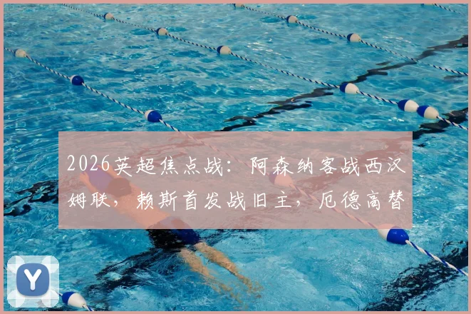 2026英超焦点战：阿森纳客战西汉姆联，赖斯首发战旧主，厄德高替补原因与赛后战术解读